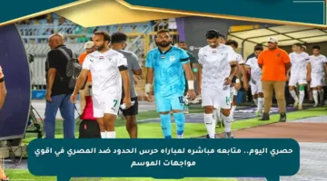 حصري اليوم.. متابعة مباشرة لمباراة حرس الحدود ضد المصري في أقوى مواجهات الموسم